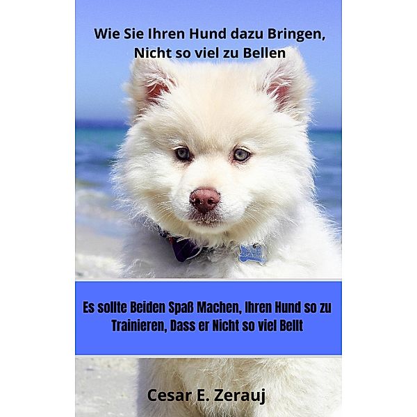 Wie Sie Ihren Hund dazu Bringen, Nicht so viel zu Bellen  Es sollte beiden Spaß machen, Ihren Hund so zu Trainieren, Dass er Nicht so viel Bellt, Gustavo Espinosa Juarez, Cesar E. Zerauj