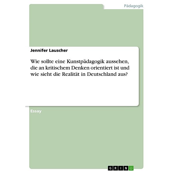 Wie sollte eine Kunstpädagogik aussehen, die an kritischem Denken orientiert ist und wie sieht die Realität in Deutschland aus?, Jennifer Lauscher