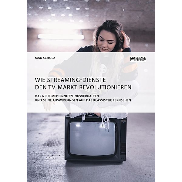 Wie Streaming-Dienste den TV-Markt revolutionieren. Das neue Mediennutzungsverhalten und seine Auswirkungen auf das klassische Fernsehen, Max Schulz