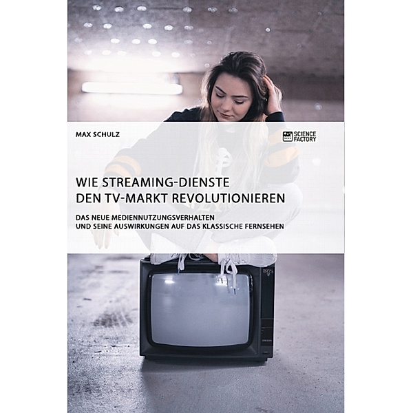 Wie Streaming-Dienste den TV-Markt revolutionieren. Das neue Mediennutzungsverhalten und seine Auswirkungen auf das klassische Fernsehen, Max Schulz