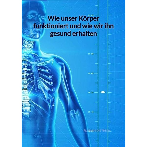 Wie unser Körper funktioniert und wie wir ihn gesund erhalten, Florian Dietrich