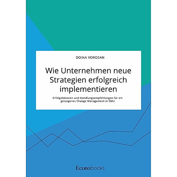 Wie Unternehmen neue Strategien erfolgreich implementieren. Erfolgsfaktoren und Handlungsempfehlungen für ein gelungenes Change Management in KMU, Doina Vorosan