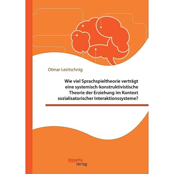 Wie viel Sprachspieltheorie verträgt eine systemisch-konstruktivistische Theorie der Erziehung im Kontext sozialisatorischer Interaktionssysteme?, Otmar Lesitschnig