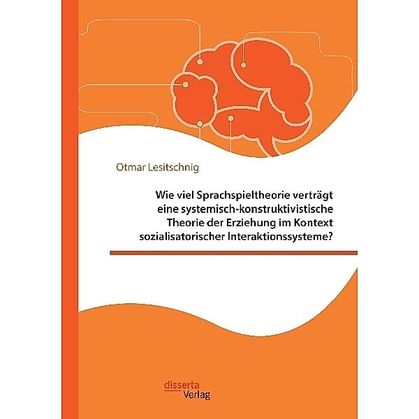 Wie viel Sprachspieltheorie verträgt eine systemisch-konstruktivistische Theorie der Erziehung im Kontext sozialisatorischer Interaktionssysteme?, Otmar Lesitschnig