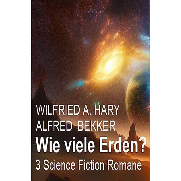 Wie viele Erden? 3 Science Fiction Romane, Wilfried A. Hary, Alfred Bekker