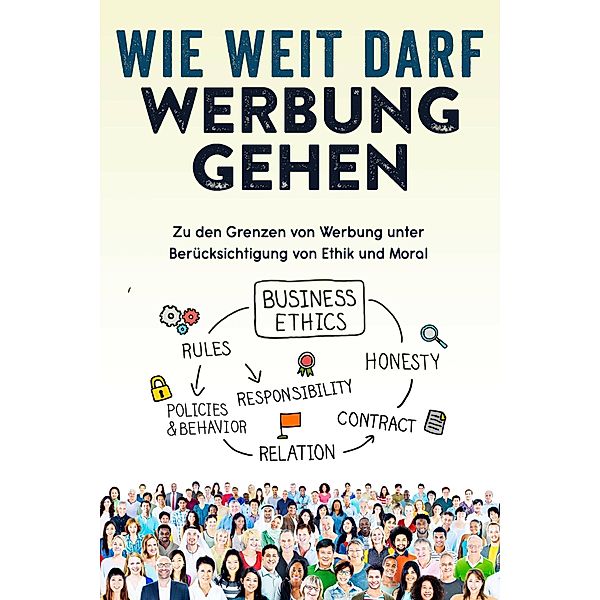 Wie weit darf Werbung gehen: Zu den Grenzen von Werbung unter Berücksichtigung von Ethik und Moral, Maximilian Bauer