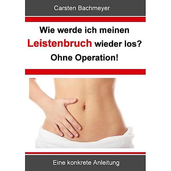 Wie werde ich meinen Leistenbruch wieder los?  Ohne Operation!, Carsten Bachmeyer