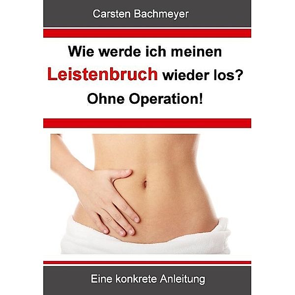 Wie werde ich meinen Leistenbruch wieder los?  Ohne Operation!, Carsten Bachmeyer