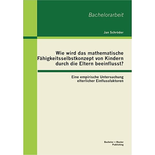 Wie wird das mathematische Fähigkeitsselbstkonzept von Kindern durch die Eltern beeinflusst? Eine empirische Untersuchung elterlicher Einflussfaktoren, Jan Schröder