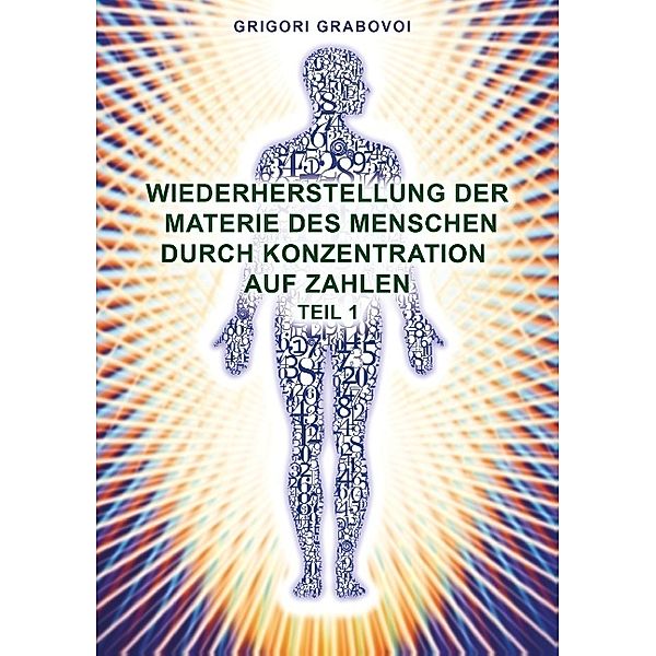 Wiederherstellung der Materie des Menschen durch Konzentration auf Zahlen - Teil 1.Tl.1, Grigori Grabovoi