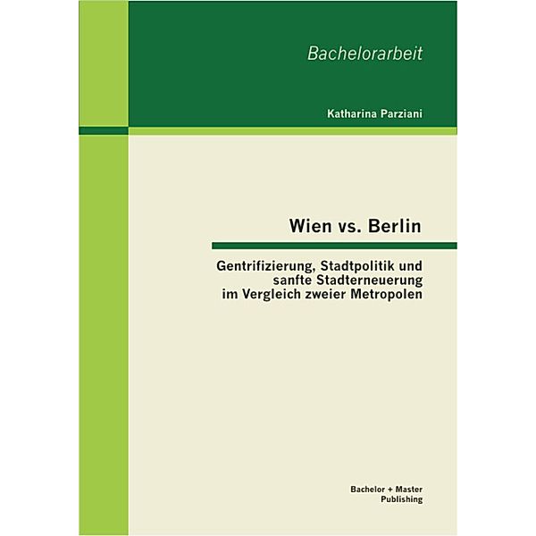 Wien vs. Berlin: Gentrifizierung, Stadtpolitik und sanfte Stadterneuerung im Vergleich zweier Metropolen, Katharina Parziani