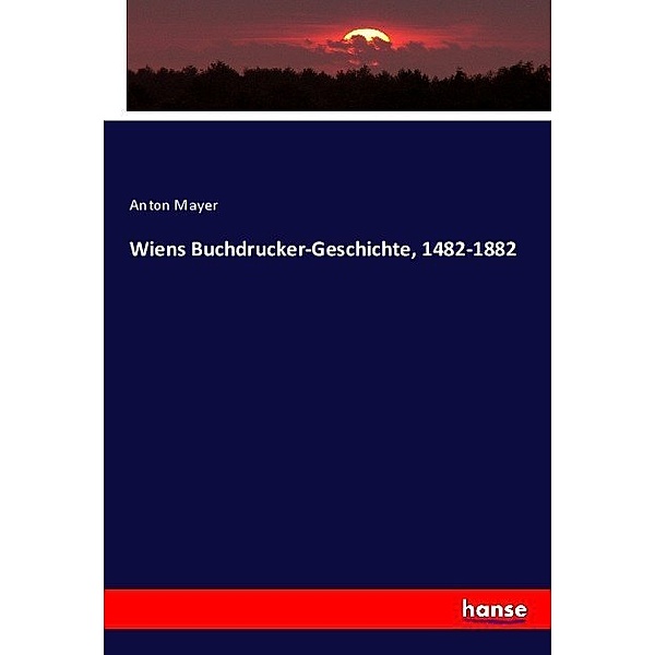 Wiens Buchdrucker-Geschichte, 1482-1882, Anton Mayer