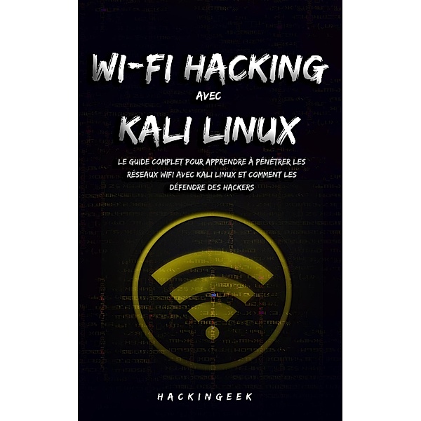 WiFi hacking avec Kali Linux : le guide complet pour apprendre à pénétrer les réseaux WiFi avec Kali Linux et comment les défendre des hackers, HackinGeeK Inc