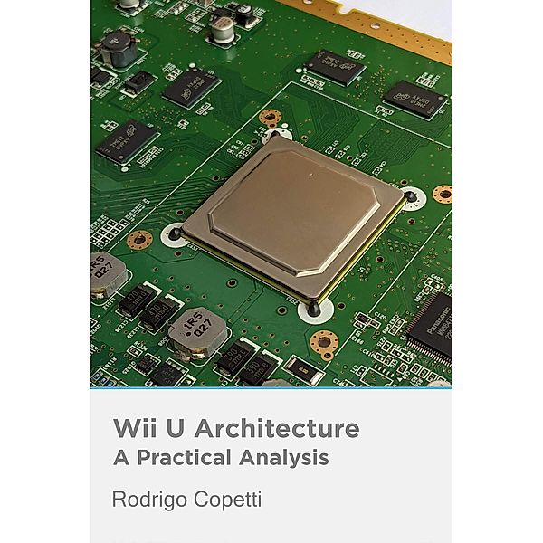 Wii U Architecture (Architecture of Consoles: A Practical Analysis, #21) / Architecture of Consoles: A Practical Analysis, Rodrigo Copetti