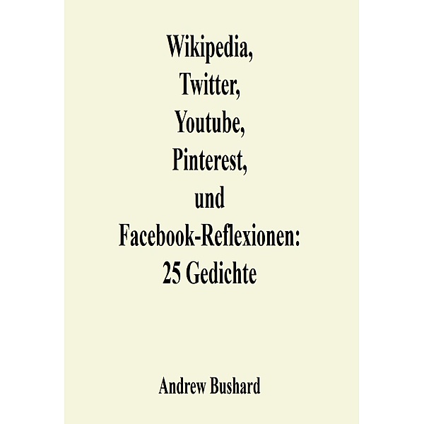 Wikipedia, Twitter, Youtube, Pinterest, und Facebook-Reflexionen: 25 Gedichte, Andrew Bushard