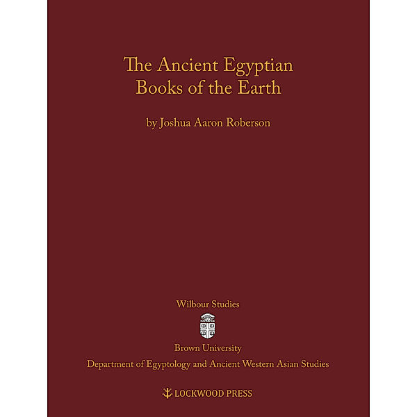 Wilbour Studies in Egypt and Ancient Western Asia: The Ancient Egyptian Books of the Earth, Joshua Aaron Roberson