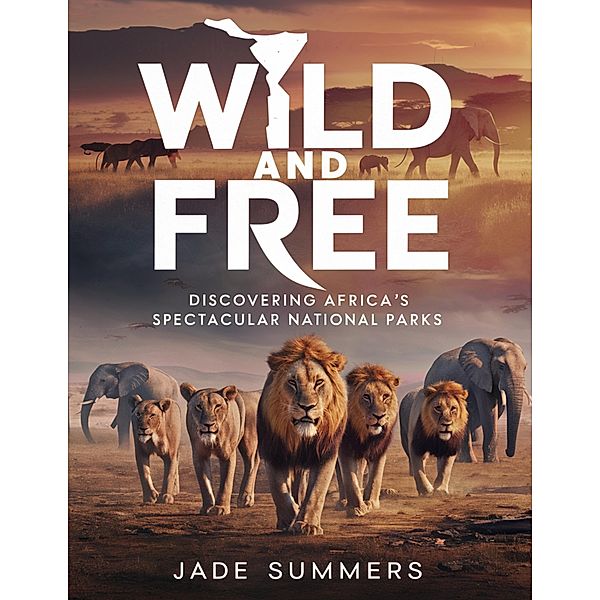 Wild and Free: Discovering Africa's Spectacular National Parks (Travel Guides, #5) / Travel Guides, Jade Summers