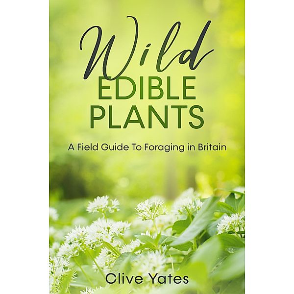 Wild Edible Plants: A Field Guide To Foraging in Britain, Clive Yates