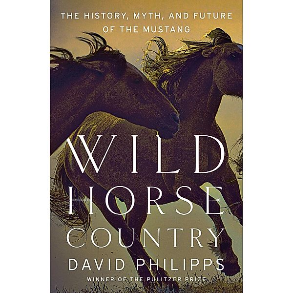 Wild Horse Country: The History, Myth, and Future of the Mustang, America's Horse, David Philipps