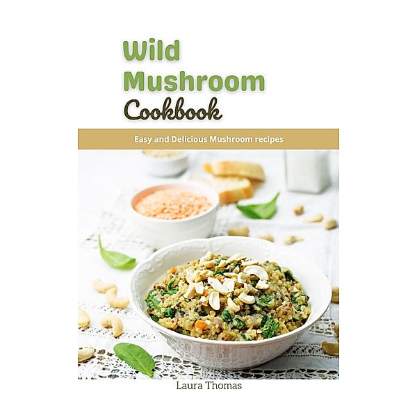 Wild Mushroom Cookbook: Easy and Delicious Mushroom Recipes, Laura Thomas