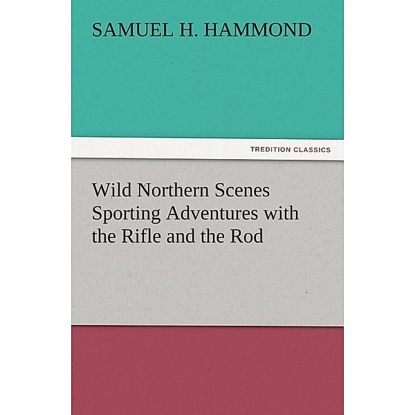 Wild Northern Scenes Sporting Adventures with the Rifle and the Rod / tredition, S. H. (Samuel H. Hammond