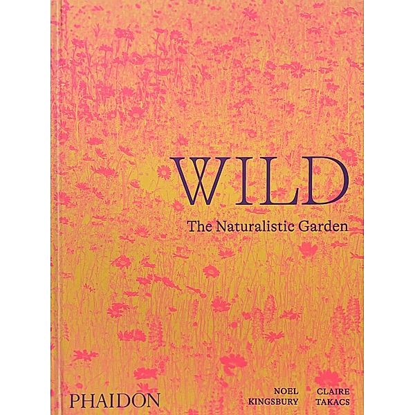 Wild: The Naturalistic Garden, Noel Kingsbury, Claire Takacs