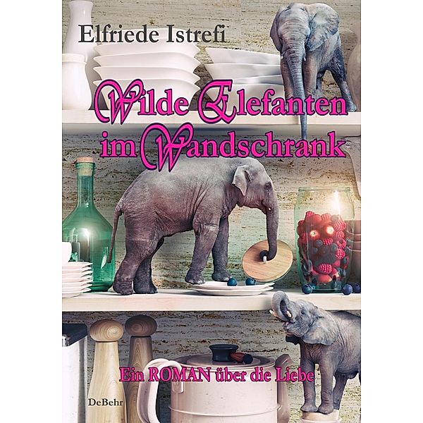 Wilde Elefanten im Wandschrank - Ein ROMAN über die Liebe, Elfriede Istrefi