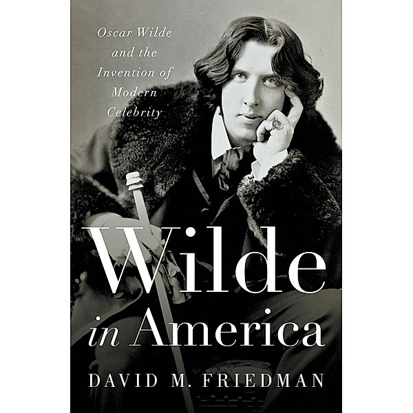 Wilde in America: Oscar Wilde and the Invention of Modern Celebrity, David M. Friedman