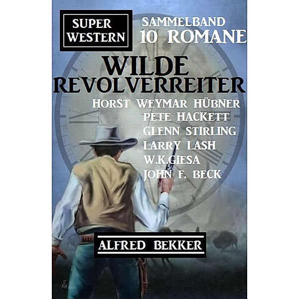 Wilde Revolverreiter: Super Western Sammelband 10 Romane, Alfred Bekker, Pete Hackett, W. K. Giesa, John F. Beck, Glenn Stirling, Horst Weymar Hübner, Larry Lash