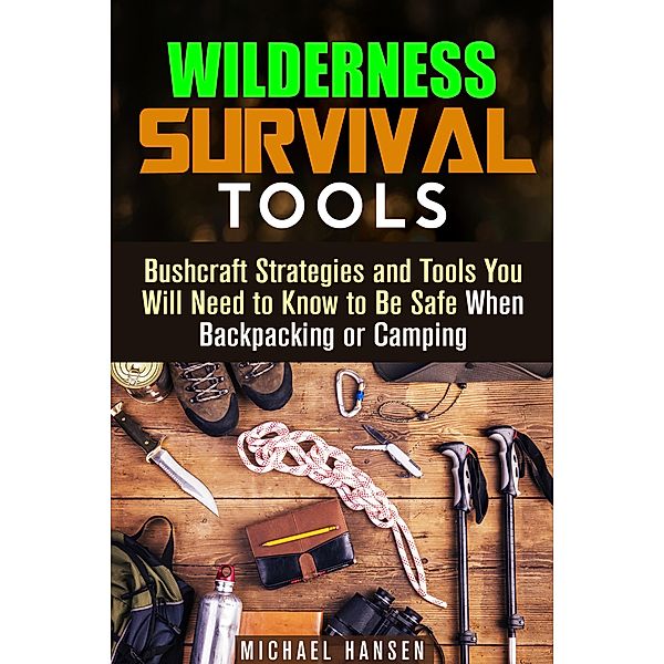 Wilderness Survival Tools: Bushcraft Strategies and Tools You Will Need to Know to Be Safe When Backpacking or Camping (Survival Guide) / Survival Guide, Michael Hansen