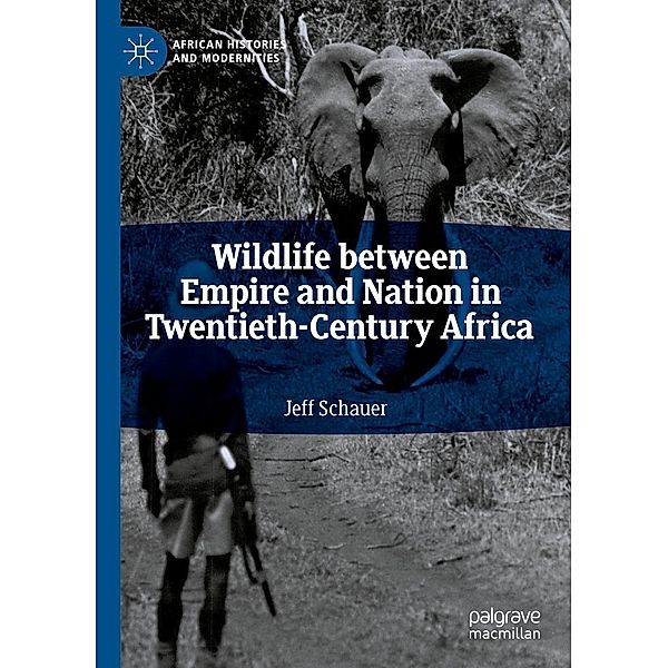Wildlife between Empire and Nation in Twentieth-Century Africa / African Histories and Modernities, Jeff Schauer