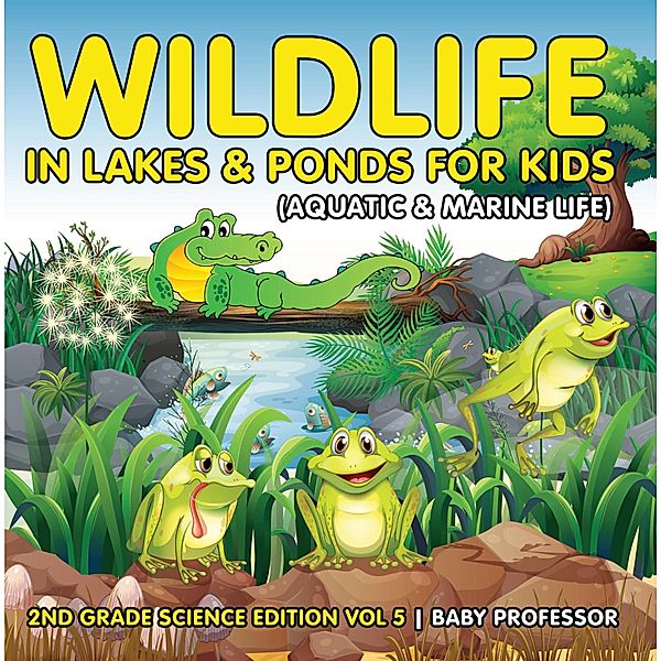 Wildlife in Lakes & Ponds for Kids (Aquatic & Marine Life) | 2nd Grade Science Edition Vol 5 / Baby Professor, Baby