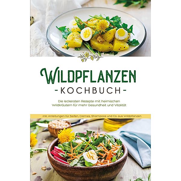 Wildpflanzen Kochbuch: Die leckersten Rezepte mit heimischen Wildkräutern für mehr Gesundheit und Vitalität - inkl. Anleitungen für Seifen, Cremes, Shampoos und Co. aus Wildpflanzen, Iris Feldkamp