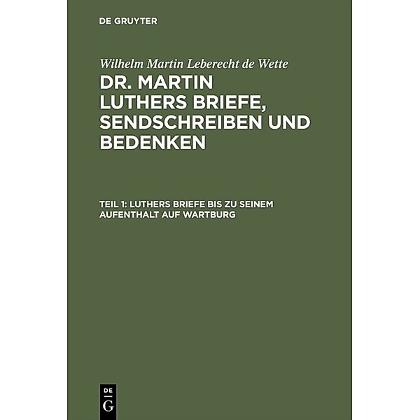 Wilhelm Martin Leberecht de Wette: Dr. Martin Luthers Briefe, Sendschreiben und Bedenken / Teil 1 / Luthers Briefe bis zu seinem Aufenthalt auf Wartburg