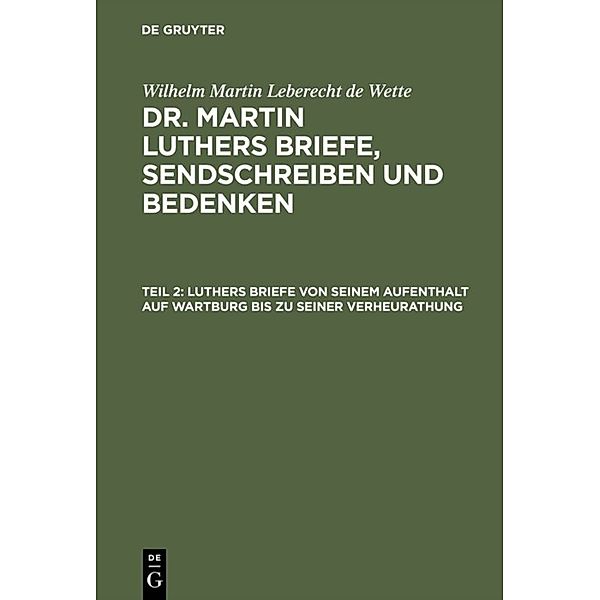 Wilhelm Martin Leberecht de Wette: Dr. Martin Luthers Briefe, Sendschreiben und Bedenken / Teil 2 / Luthers Briefe von seinem Aufenthalt auf Wartburg bis zu seiner Verheurathung