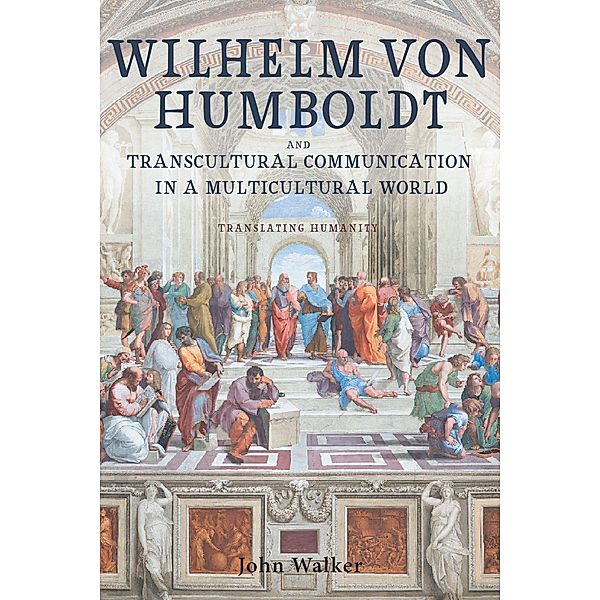 Wilhelm von Humboldt and Transcultural Communication in a Multicultural World / Studies in German Literature Linguistics and Culture Bd.230, John Walker