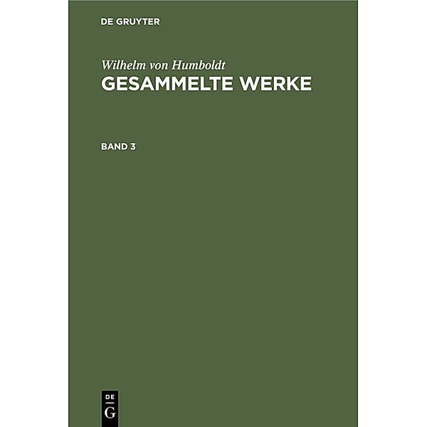 Wilhelm von Humboldt: Gesammelte Werke / Band 3 / Wilhelm von Humboldt: Gesammelte Werke. Band 3, Wilhelm von Humboldt