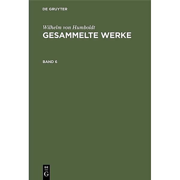 Wilhelm von Humboldt: Gesammelte Werke / Band 6 / Wilhelm von Humboldt: Gesammelte Werke. Band 6, Wilhelm von Humboldt