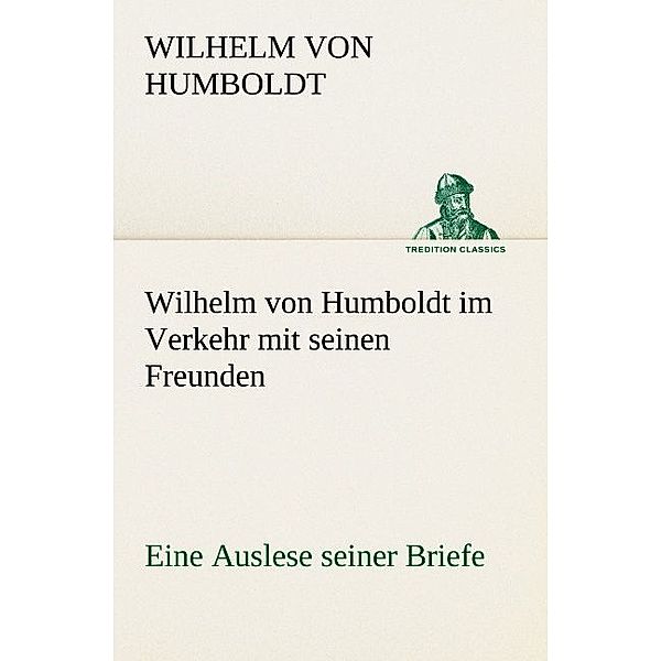 Wilhelm von Humboldt im Verkehr mit seinen Freunden - Eine Auslese seiner Briefe, Wilhelm von Humboldt