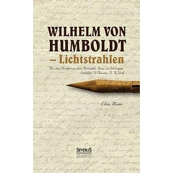 Wilhelm von Humboldt - Lichtstrahlen. Aus seinen Briefen an eine Freundin, Frau von Wolzogen, Schiller, G. Forster, F.A., Elisa Maier
