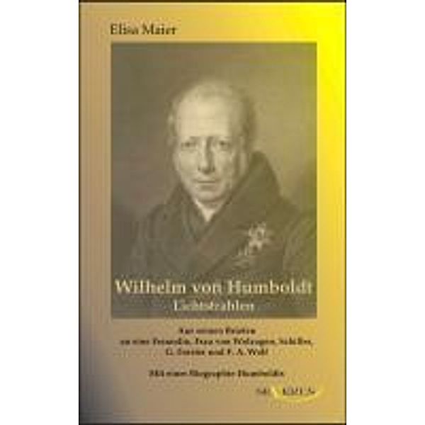 Wilhelm von Humboldt - Lichtstrahlen. Aus seinen Briefen an eine Freundin, Frau von Wolzogen, Schiller, G. Forster, F.A. Wolf, Elisa Maier