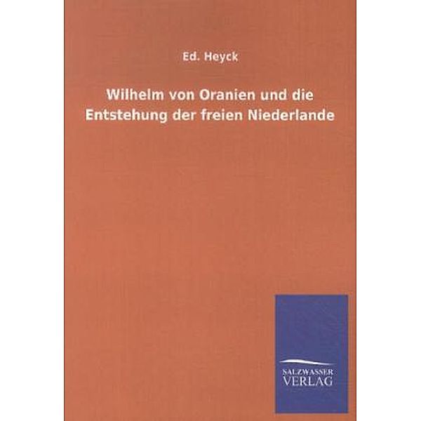 Wilhelm von Oranien und die Entstehung der freien Niederlande, Ed. Heyck