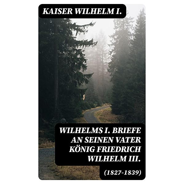 Wilhelms I. Briefe an seinen Vater König Friedrich Wilhelm III. (1827-1839), Kaiser Wilhelm I.