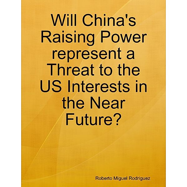 Will China's Raising Power Represent a Threat to the US Interests In the Near Future?, Roberto Miguel Rodriguez