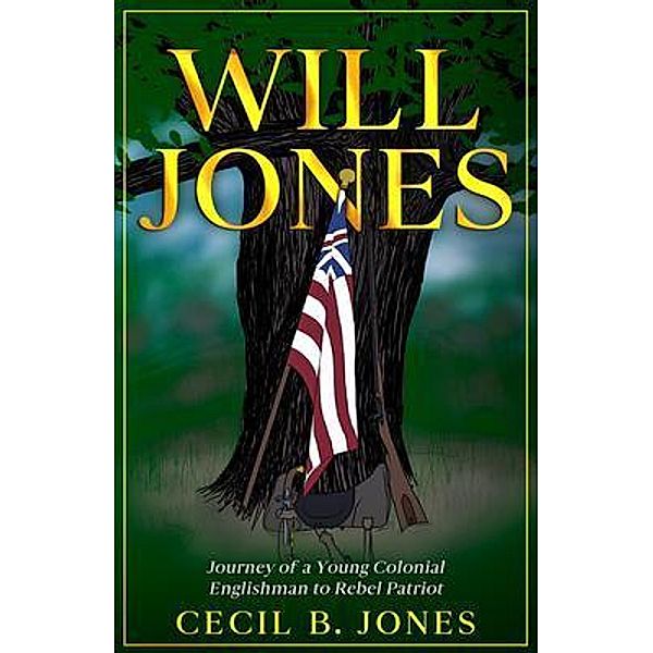Will Jones - Journey of A Young Colonial Englishman to Rebel Patriot, Cecil B Jones