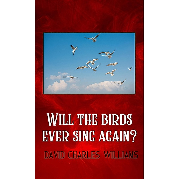 Will the Birds Ever Sing Again? / Austin Macauley Publishers, David Charles Williams