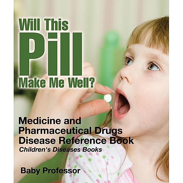 Will This Pill Make Me Well? Medicine and Pharmaceutical Drugs - Disease Reference Book | Children's Diseases Books / Baby Professor, Baby