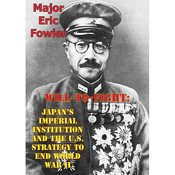 Will-To-Fight: Japan's Imperial Institution And The U.S. Strategy To End World War II, Major Eric S. Fowler
