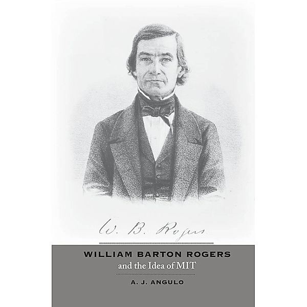 William Barton Rogers and the Idea of MIT, A. J. Angulo