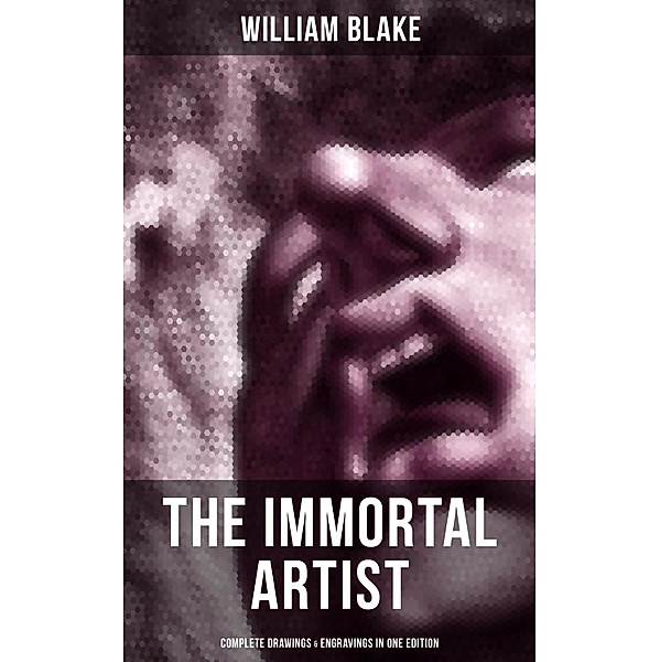 William Blake, the Immortal Artist - Complete Drawings & Engravings in One Edition, William Blake